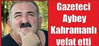 Gazeteci Aybey Kahramanlı vefat etti