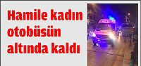 Hamile kadın otobüsün altında kaldı