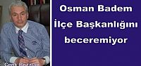Osman Badem İlçe Başkanlığını beceremiyor