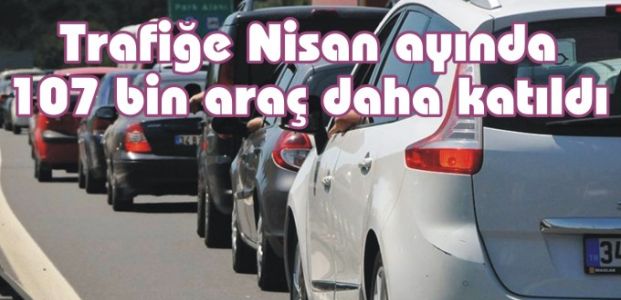  Trafiğe Nisan ayında 107 bin araç daha katıldı