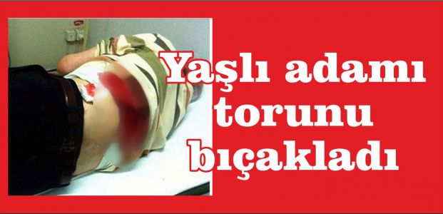 Yaşlı adamı torunu bıçakladı